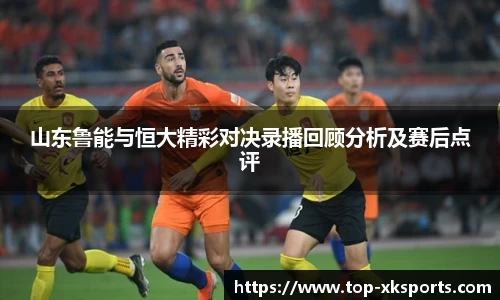山东鲁能与恒大精彩对决录播回顾分析及赛后点评